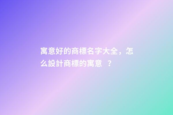 寓意好的商標名字大全，怎么設計商標的寓意？-第1張-商標起名-玄機派